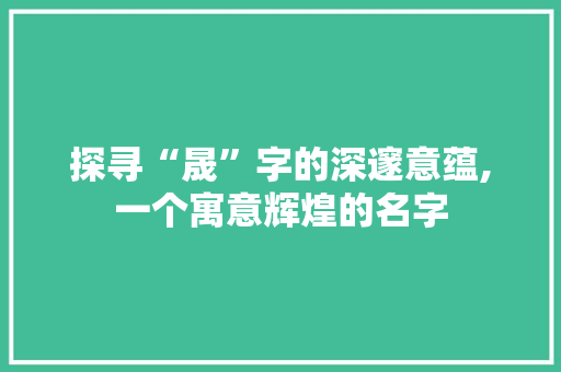 探寻“晟”字的深邃意蕴,一个寓意辉煌的名字