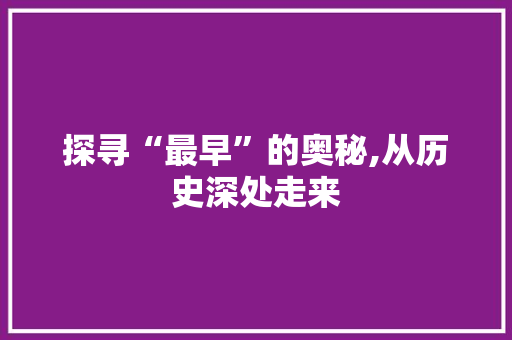 探寻“最早”的奥秘,从历史深处走来