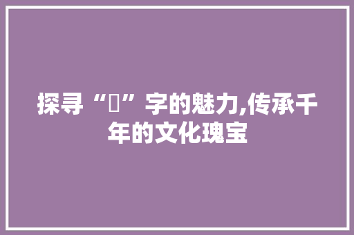 探寻“汸”字的魅力,传承千年的文化瑰宝 诗词鉴赏