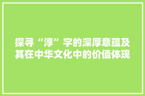 探寻“淳”字的深厚意蕴及其在中华文化中的价值体现