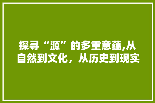 探寻“源”的多重意蕴,从自然到文化，从历史到现实