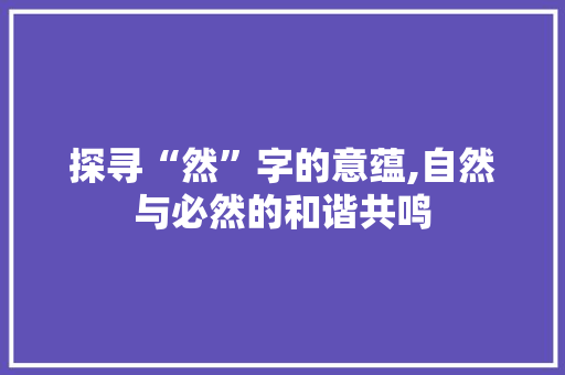 探寻“然”字的意蕴,自然与必然的和谐共鸣