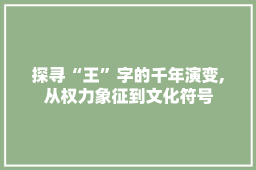 探寻“王”字的千年演变,从权力象征到文化符号