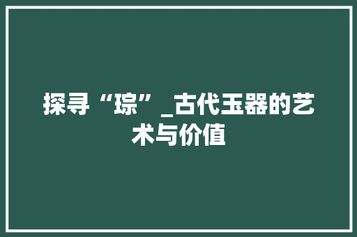 探寻“琮”_古代玉器的艺术与价值