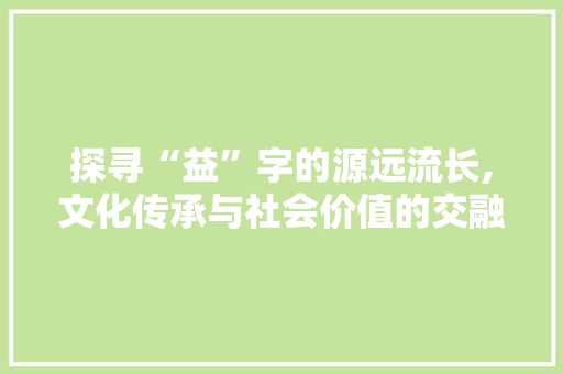 探寻“益”字的源远流长,文化传承与社会价值的交融