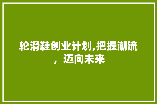 轮滑鞋创业计划,把握潮流，迈向未来