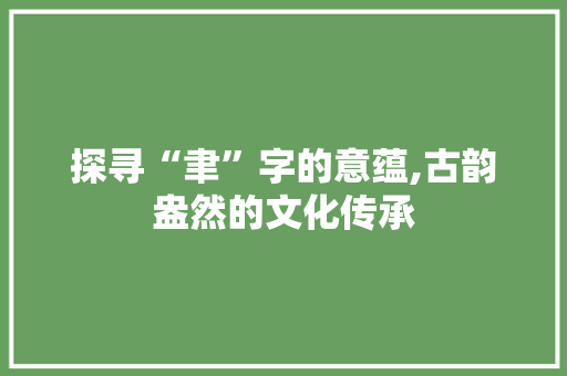 探寻“聿”字的意蕴,古韵盎然的文化传承
