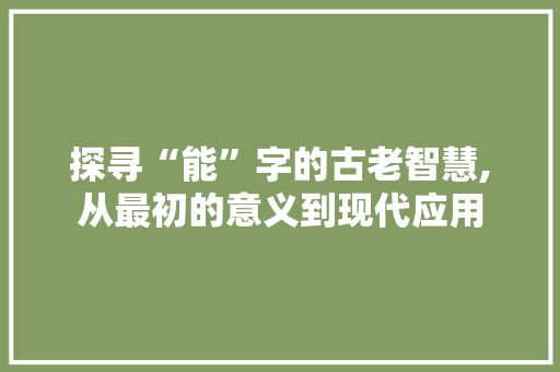 探寻“能”字的古老智慧,从最初的意义到现代应用