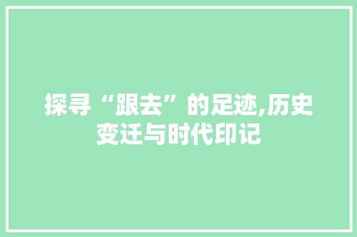 探寻“跟去”的足迹,历史变迁与时代印记