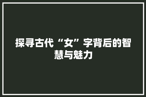 探寻古代“女”字背后的智慧与魅力