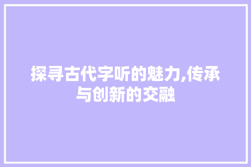 探寻古代字听的魅力,传承与创新的交融