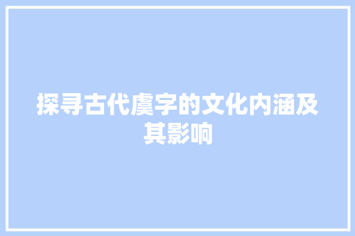 探寻古代虞字的文化内涵及其影响 工作总结