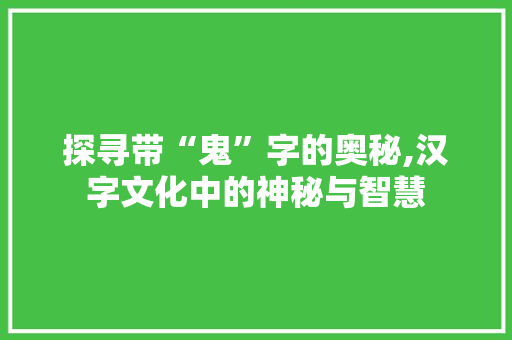 探寻带“鬼”字的奥秘,汉字文化中的神秘与智慧