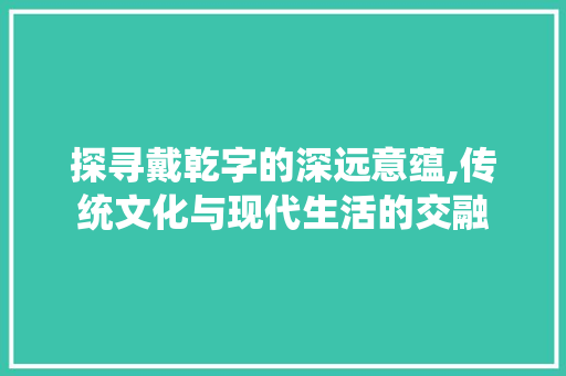 探寻戴乾字的深远意蕴,传统文化与现代生活的交融