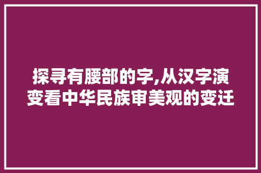 探寻有腰部的字,从汉字演变看中华民族审美观的变迁 合同范本