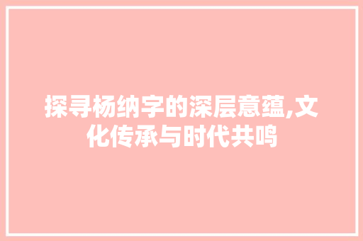 探寻杨纳字的深层意蕴,文化传承与时代共鸣