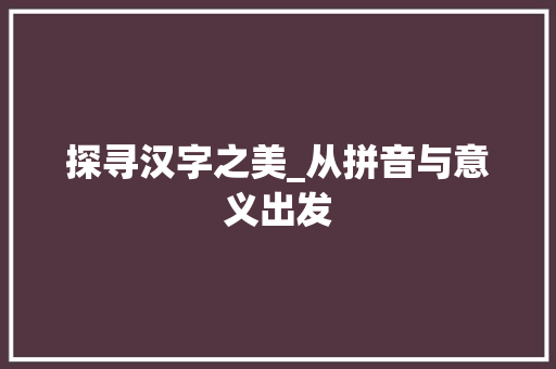 探寻汉字之美_从拼音与意义出发