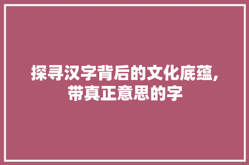 探寻汉字背后的文化底蕴,带真正意思的字