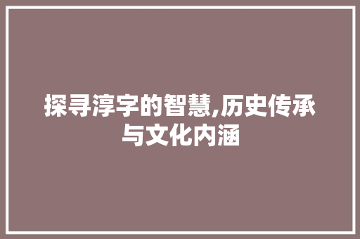 探寻淳字的智慧,历史传承与文化内涵