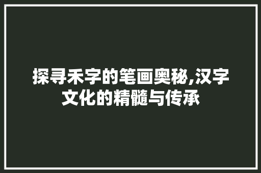 探寻禾字的笔画奥秘,汉字文化的精髓与传承 合同范本