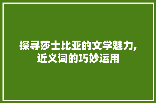 探寻莎士比亚的文学魅力,近义词的巧妙运用 演讲稿