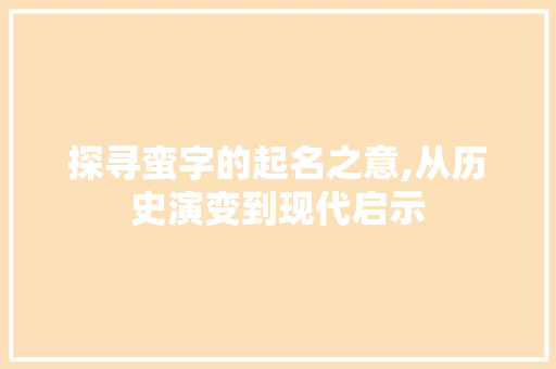 探寻蛮字的起名之意,从历史演变到现代启示 个人简历