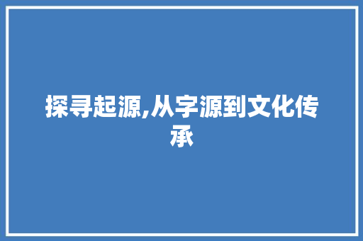 探寻起源,从字源到文化传承