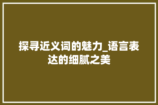 探寻近义词的魅力_语言表达的细腻之美