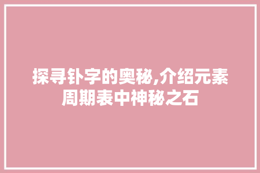探寻钋字的奥秘,介绍元素周期表中神秘之石