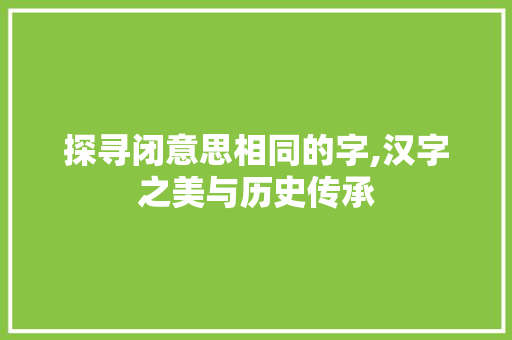 探寻闭意思相同的字,汉字之美与历史传承