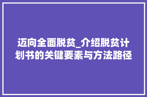 迈向全面脱贫_介绍脱贫计划书的关键要素与方法路径