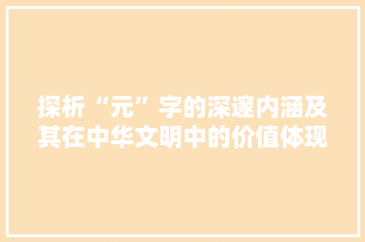 探析“元”字的深邃内涵及其在中华文明中的价值体现 国学经典