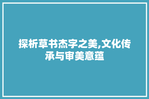 探析草书杰字之美,文化传承与审美意蕴
