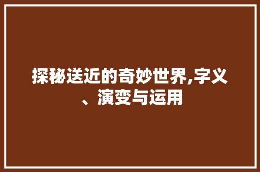 探秘送近的奇妙世界,字义、演变与运用 国学经典