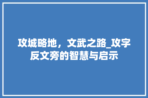 攻城略地，文武之路_攻字反文旁的智慧与启示
