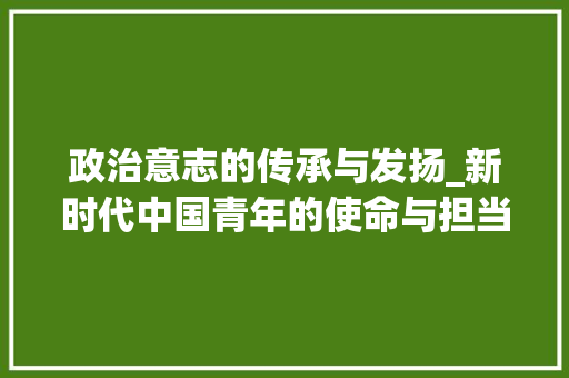政治意志的传承与发扬_新时代中国青年的使命与担当