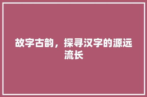 故字古韵，探寻汉字的源远流长