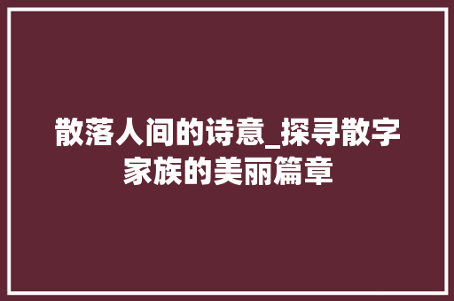 散落人间的诗意_探寻散字家族的美丽篇章 成语大全