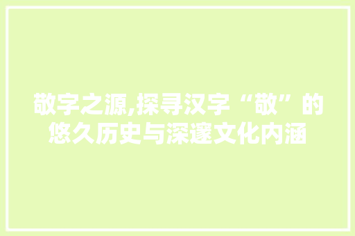 敬字之源,探寻汉字“敬”的悠久历史与深邃文化内涵