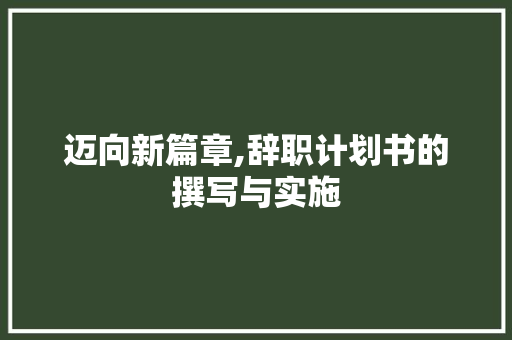 迈向新篇章,辞职计划书的撰写与实施