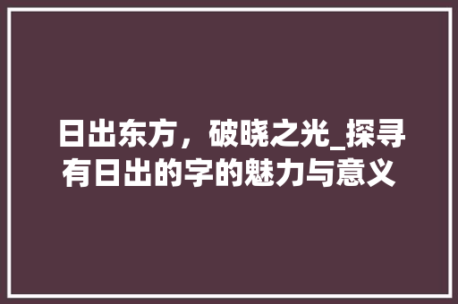 日出东方，破晓之光_探寻有日出的字的魅力与意义 诗词鉴赏