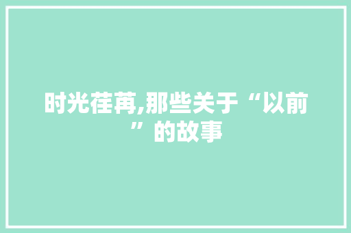时光荏苒,那些关于“以前”的故事