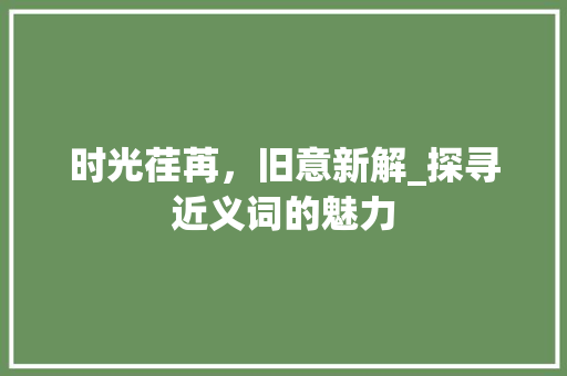 时光荏苒，旧意新解_探寻近义词的魅力