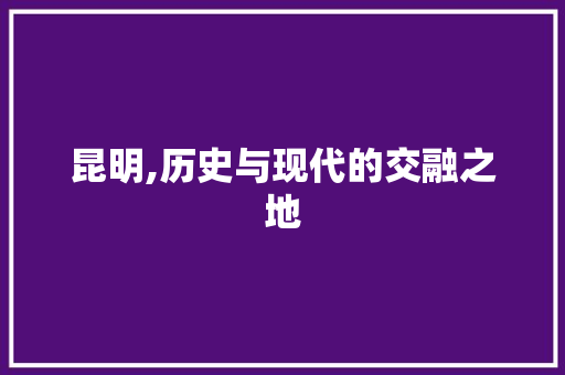 昆明,历史与现代的交融之地