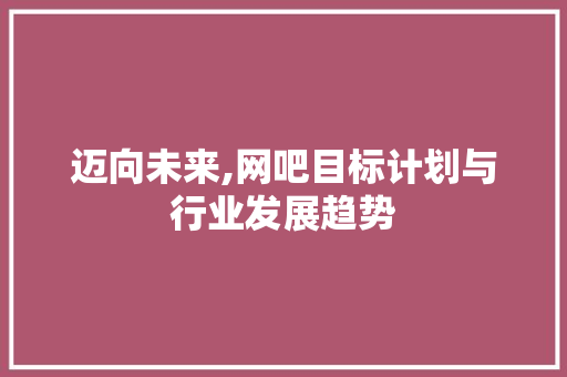 迈向未来,网吧目标计划与行业发展趋势 演讲稿