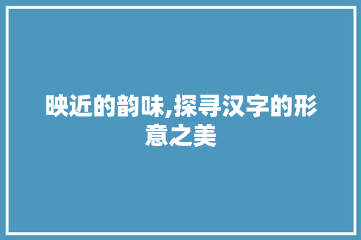 映近的韵味,探寻汉字的形意之美