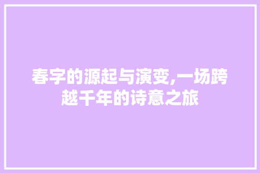 春字的源起与演变,一场跨越千年的诗意之旅 工作总结