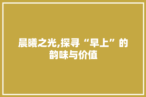 晨曦之光,探寻“早上”的韵味与价值