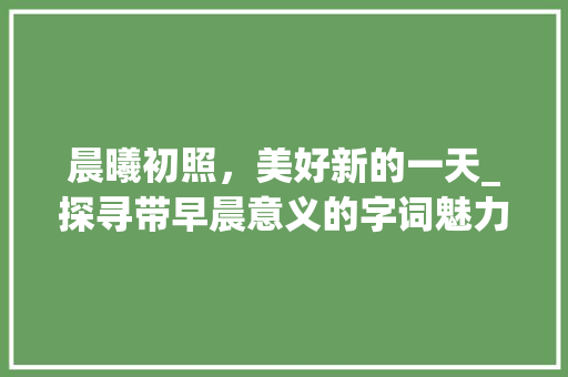 晨曦初照，美好新的一天_探寻带早晨意义的字词魅力