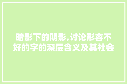 暗影下的阴影,讨论形容不好的字的深层含义及其社会影响 成语大全